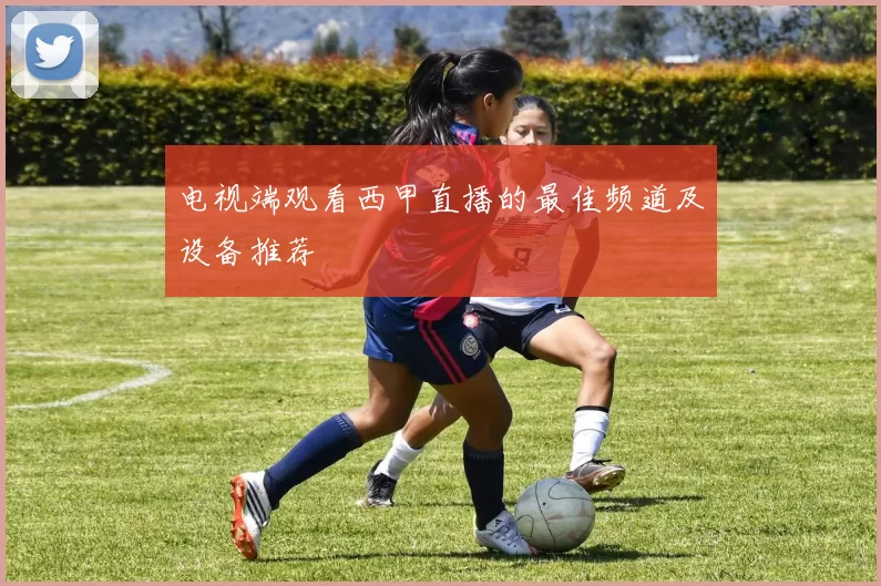 电视端观看西甲直播的最佳频道及设备推荐