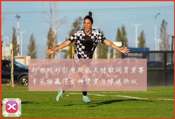 科尔巧妙引用斯威夫特歌词贯穿赛季采访赢得女神赞赏与球迷热议