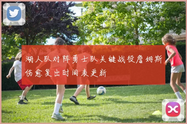 湖人队对阵勇士队关键战役詹姆斯伤愈复出时间表更新