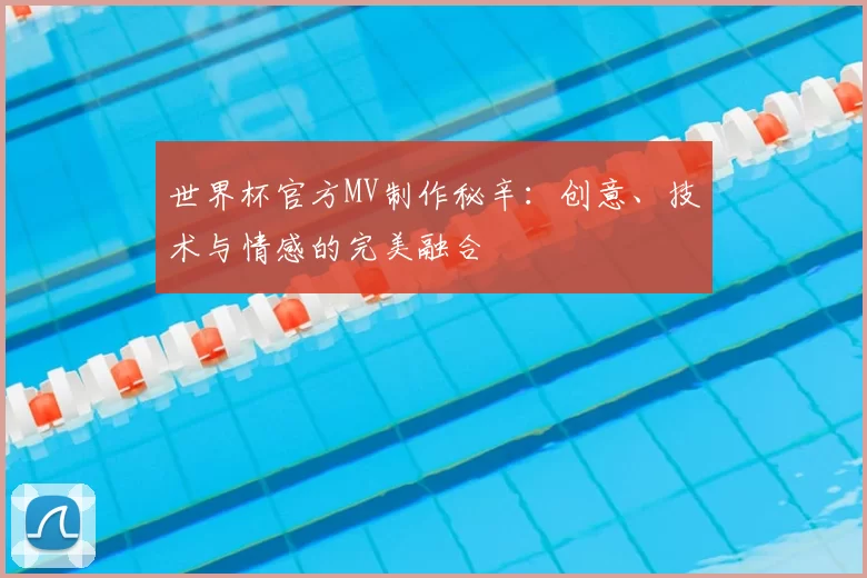 世界杯官方MV制作秘辛:创意、技术与情感的完美融合