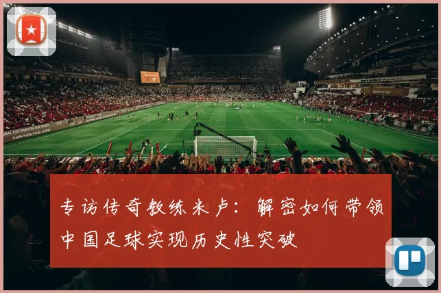 专访传奇教练米卢:解密如何带领中国足球实现历史性突破