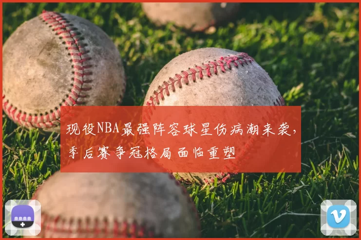 现役NBA最强阵容球星伤病潮来袭,季后赛争冠格局面临重塑