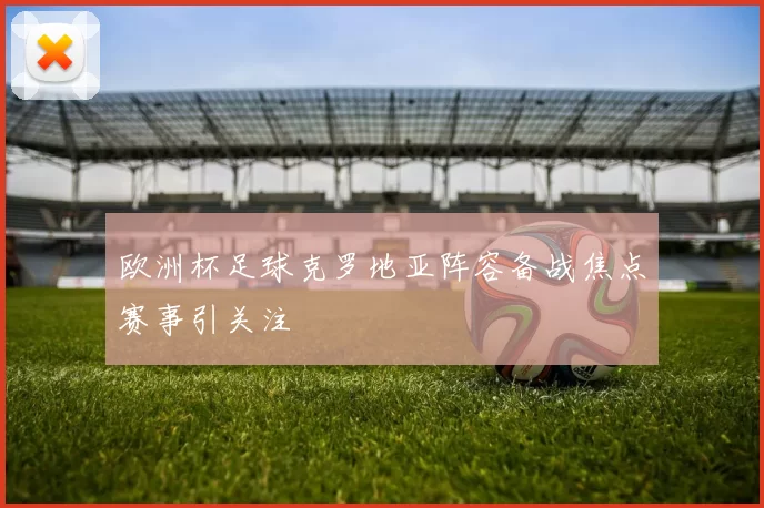 欧洲杯足球克罗地亚阵容备战焦点赛事引关注