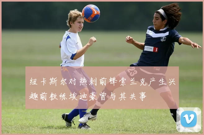 纽卡斯尔对热刺前锋索兰克产生兴趣前教练埃迪豪曾与其共事