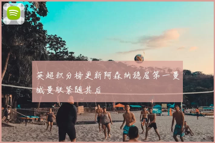 英超积分榜更新阿森纳稳居第一曼城曼联紧随其后