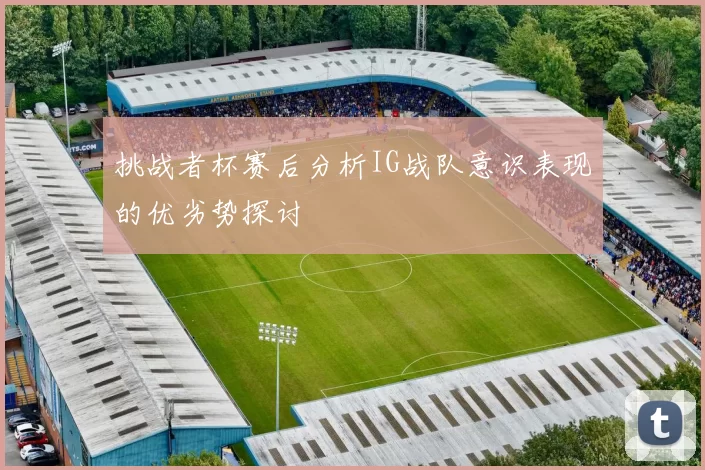 挑战者杯赛后分析IG战队意识表现的优劣势探讨