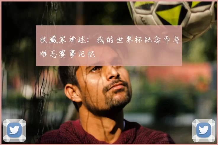 收藏家讲述：我的世界杯纪念币与难忘赛事记忆