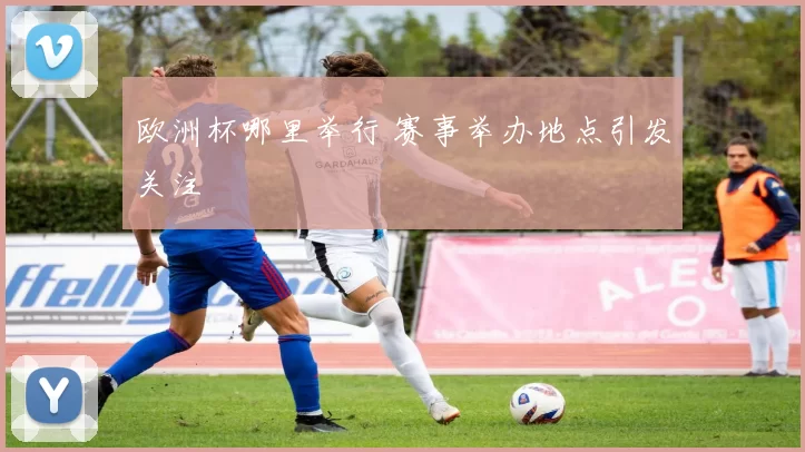 欧洲杯哪里举行 赛事举办地点引发关注