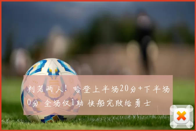 判若两人!哈登上半场20分+下半场0分 全场仅1助 快船完败给勇士
