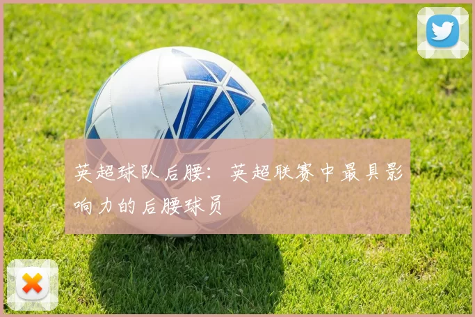 英超球队后腰:英超联赛中最具影响力的后腰球员