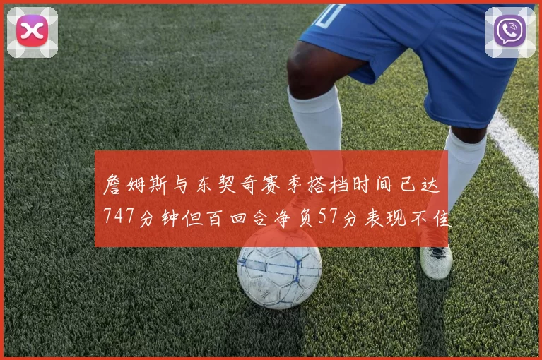 詹姆斯与东契奇赛季搭档时间已达747分钟但百回合净负57分表现不佳