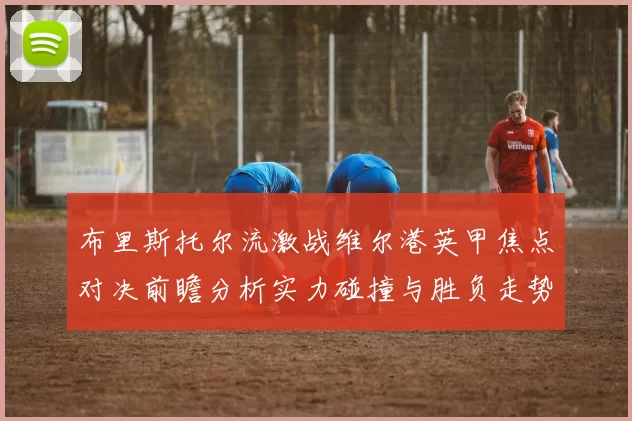 布里斯托尔流激战维尔港英甲焦点对决前瞻分析实力碰撞与胜负走势预测