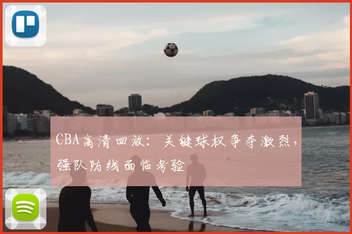 CBA高清回放:关键球权争夺激烈,强队防线面临考验
