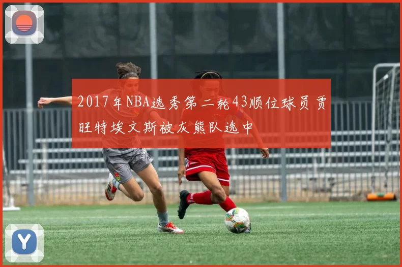 2017年NBA选秀第二轮43顺位球员贾旺特埃文斯被灰熊队选中