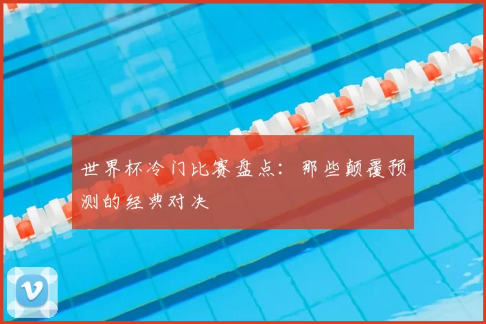 世界杯冷门比赛盘点:那些颠覆预测的经典对决