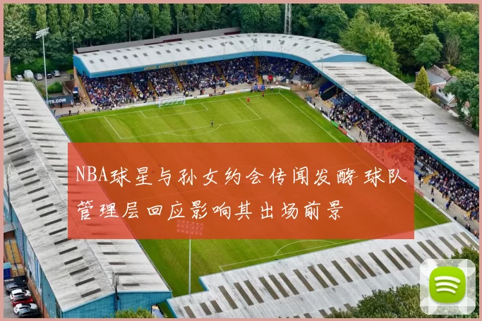 NBA球星与孙女约会传闻发酵 球队管理层回应影响其出场前景