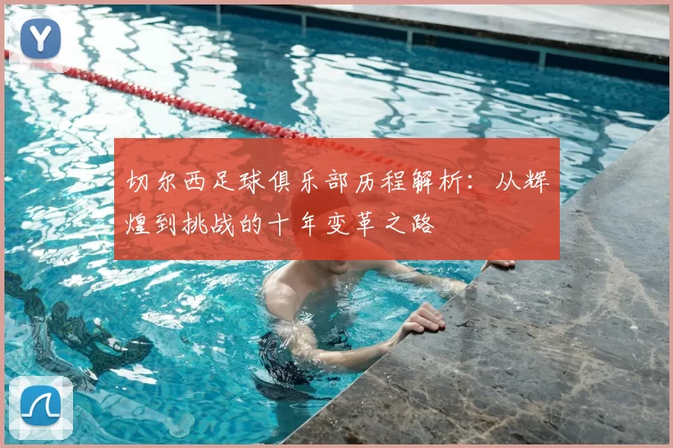 切尔西足球俱乐部历程解析:从辉煌到挑战的十年变革之路