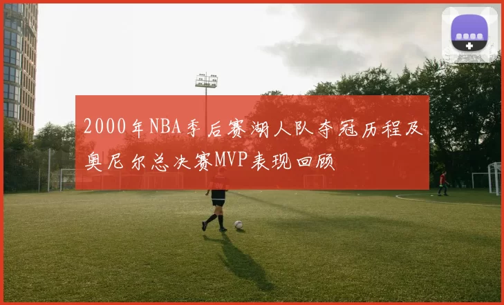 2000年NBA季后赛湖人队夺冠历程及奥尼尔总决赛MVP表现回顾