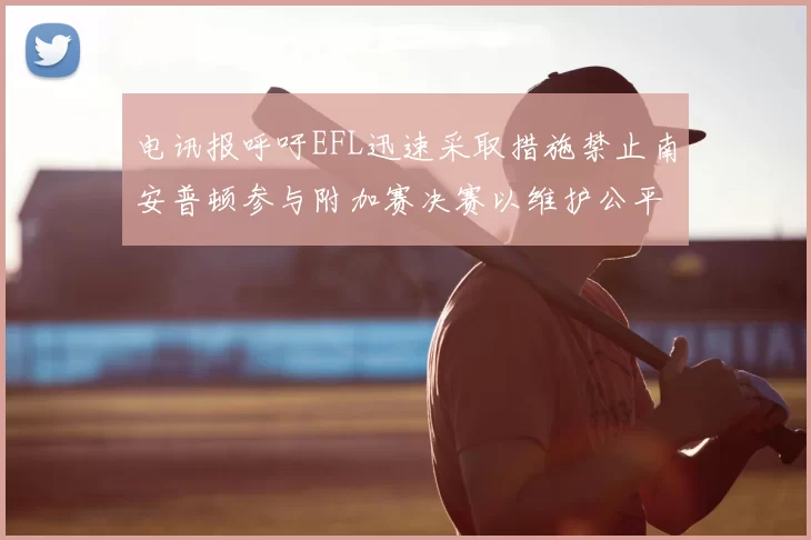 电讯报呼吁EFL迅速采取措施禁止南安普顿参与附加赛决赛以维护公平竞争