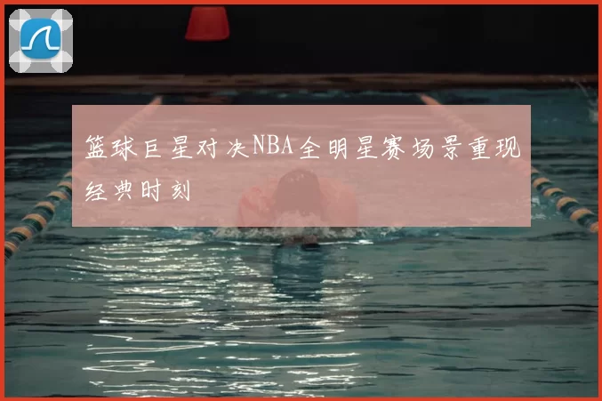 篮球巨星对决NBA全明星赛场景重现经典时刻