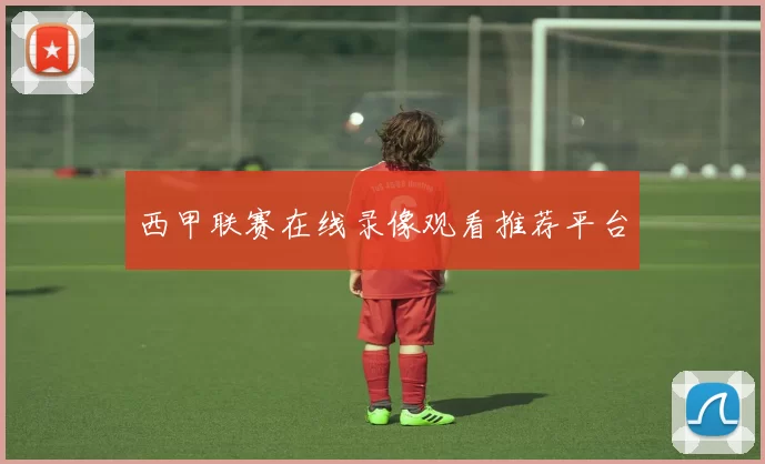 西甲联赛在线录像观看推荐平台