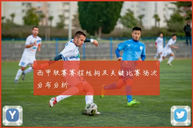 西甲联赛赛程结构及关键比赛场次分布分析