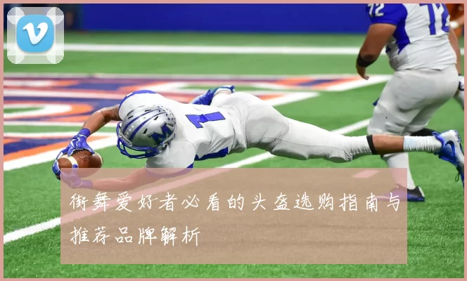街舞爱好者必看的头盔选购指南与推荐品牌解析