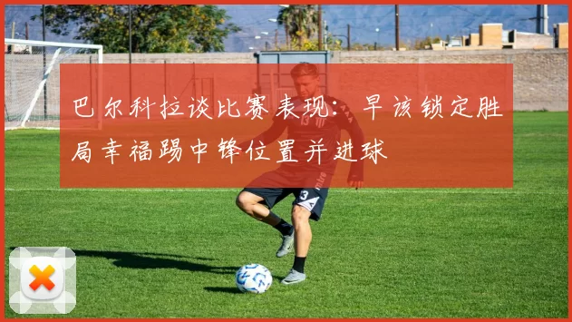 巴尔科拉谈比赛表现:早该锁定胜局幸福踢中锋位置并进球
