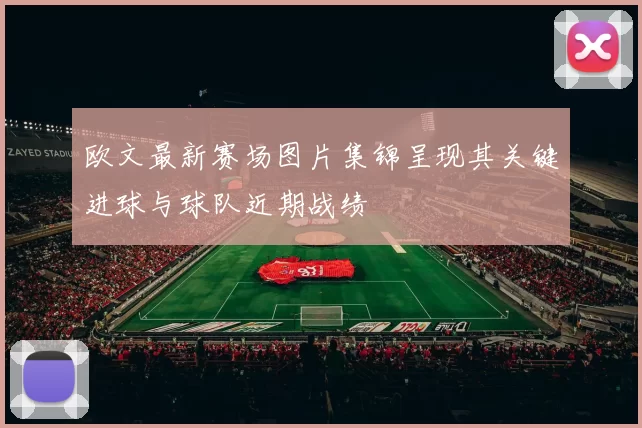 欧文最新赛场图片集锦呈现其关键进球与球队近期战绩