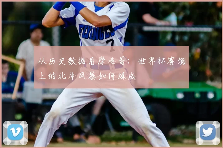 从历史数据看摩洛哥:世界杯赛场上的北非风暴如何炼成
