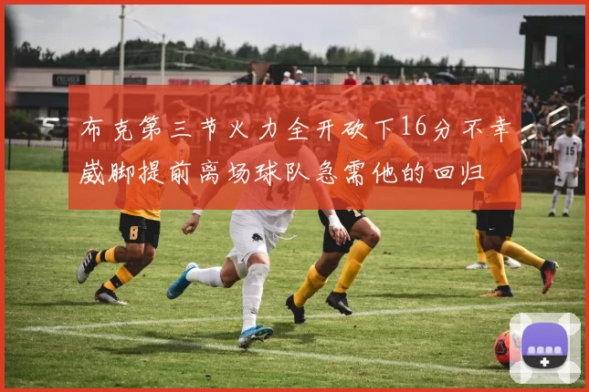 布克第三节火力全开砍下16分不幸崴脚提前离场球队急需他的回归