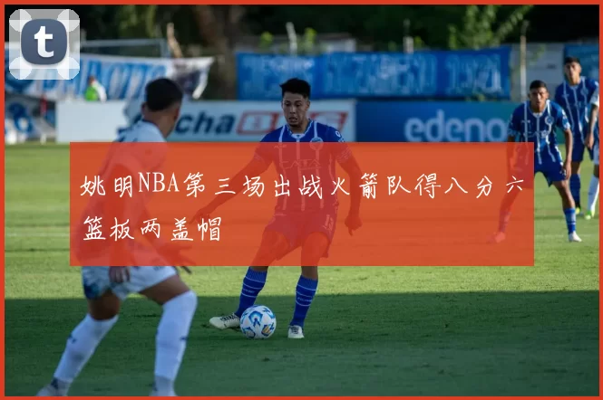 姚明NBA第三场出战火箭队得八分六篮板两盖帽