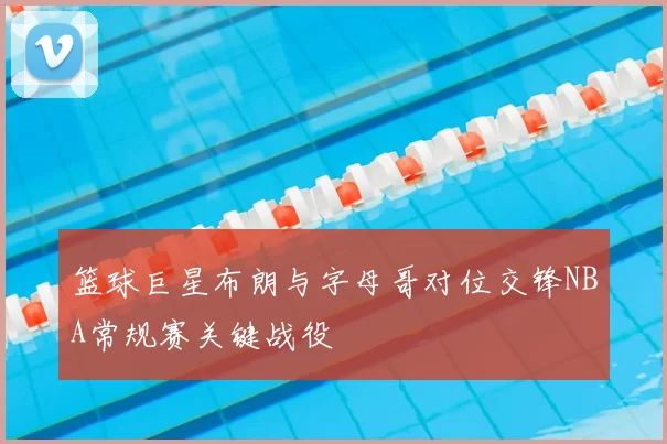 篮球巨星布朗与字母哥对位交锋NBA常规赛关键战役