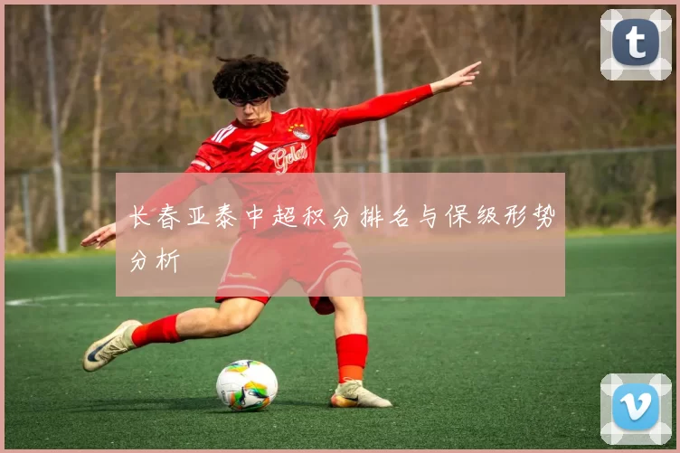 长春亚泰中超积分排名与保级形势分析