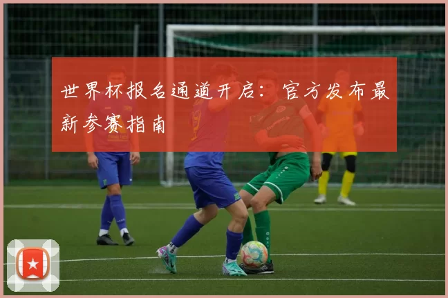世界杯报名通道开启:官方发布最新参赛指南