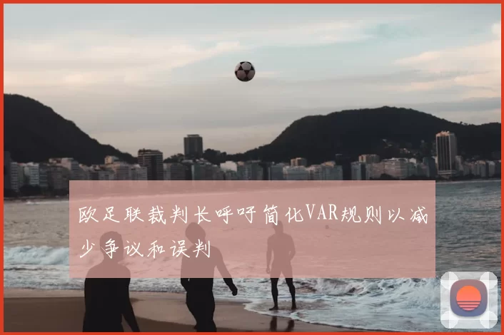 欧足联裁判长呼吁简化VAR规则以减少争议和误判