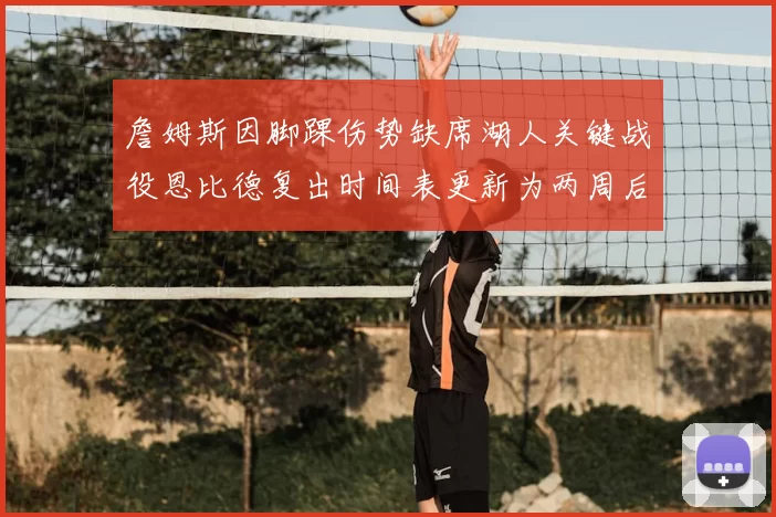 詹姆斯因脚踝伤势缺席湖人关键战役恩比德复出时间表更新为两周后