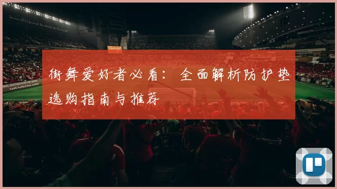 街舞爱好者必看:全面解析防护垫选购指南与推荐