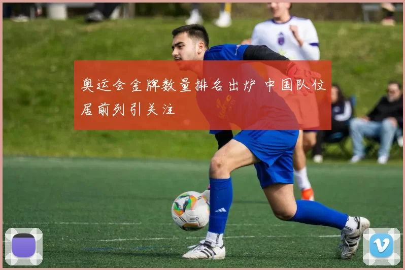 奥运会金牌数量排名出炉 中国队位居前列引关注