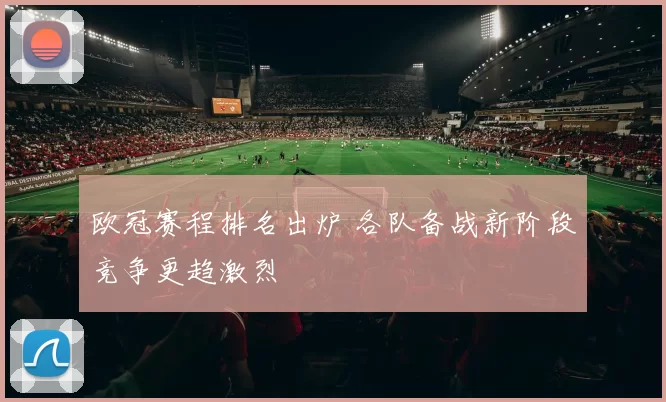 欧冠赛程排名出炉 各队备战新阶段竞争更趋激烈