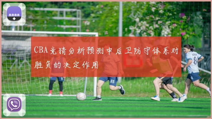 CBA竞猜分析预测中后卫防守体系对胜负的决定作用