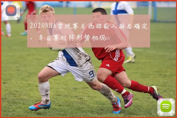 2020NBA常规赛东西部前八排名确定，季后赛对阵形势初现