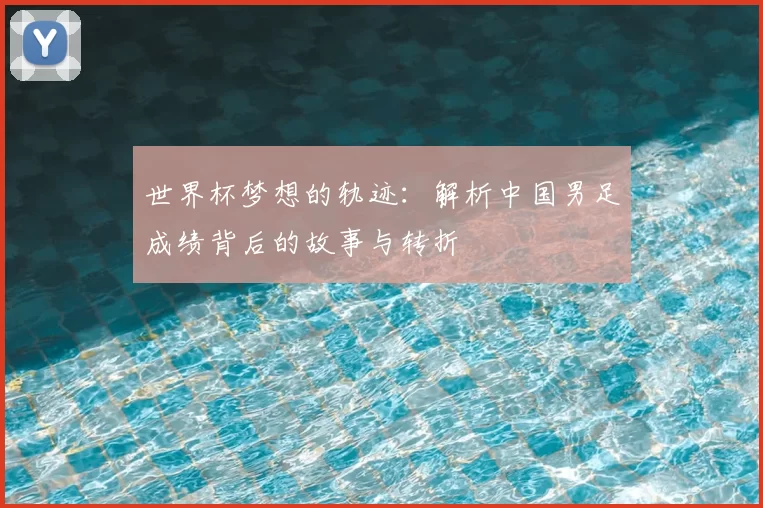 世界杯梦想的轨迹：解析中国男足成绩背后的故事与转折