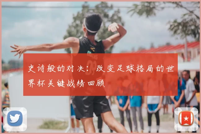 史诗般的对决:改变足球格局的世界杯关键战绩回顾