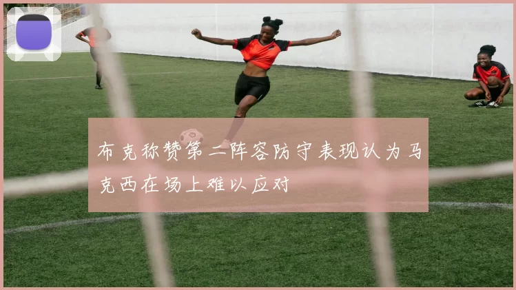 布克称赞第二阵容防守表现认为马克西在场上难以应对