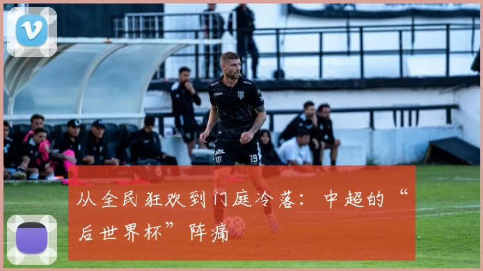 从全民狂欢到门庭冷落:中超的“后世界杯”阵痛