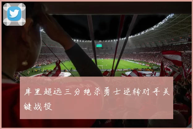 库里超远三分绝杀勇士逆转对手关键战役