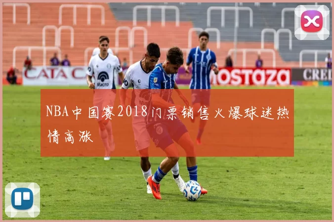 NBA中国赛2018门票销售火爆球迷热情高涨