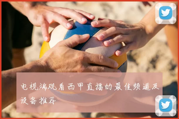 电视端观看西甲直播的最佳频道及设备推荐