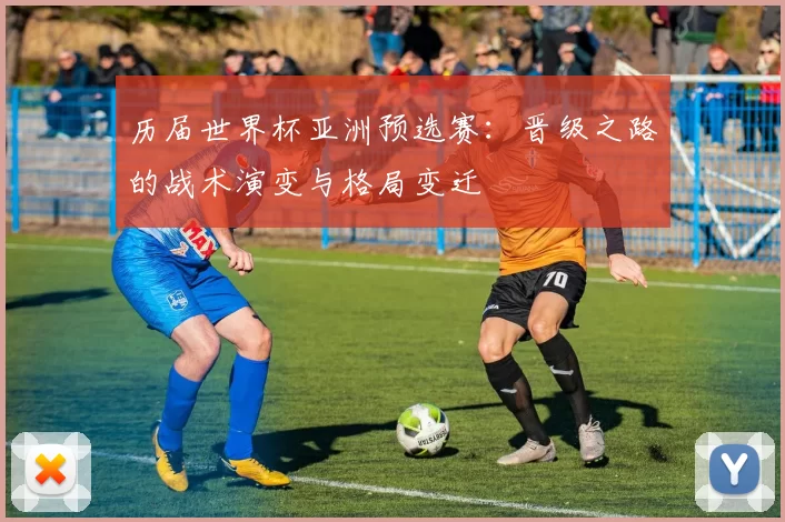 历届世界杯亚洲预选赛:晋级之路的战术演变与格局变迁